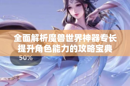 全面解析魔兽世界神器专长提升角色能力的攻略宝典