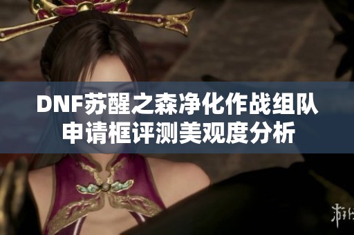 DNF苏醒之森净化作战组队申请框评测美观度分析