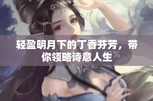轻盈明月下的丁香芬芳，带你领略诗意人生