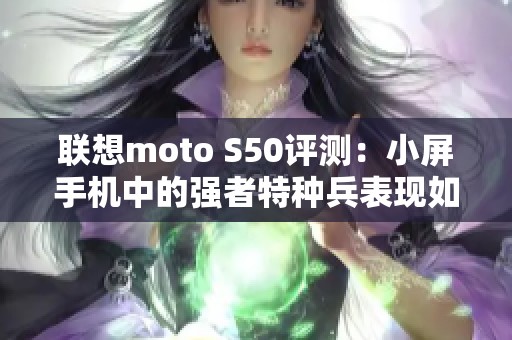 联想moto S50评测：小屏手机中的强者特种兵表现如何
