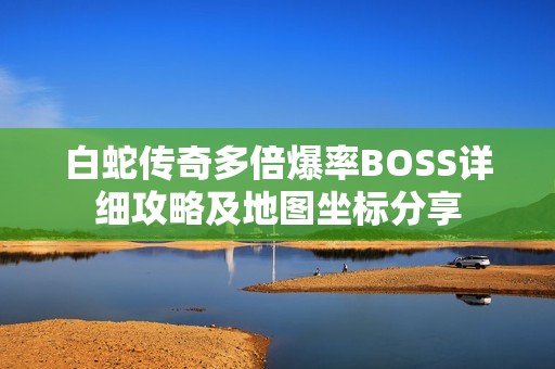 白蛇传奇多倍爆率BOSS详细攻略及地图坐标分享