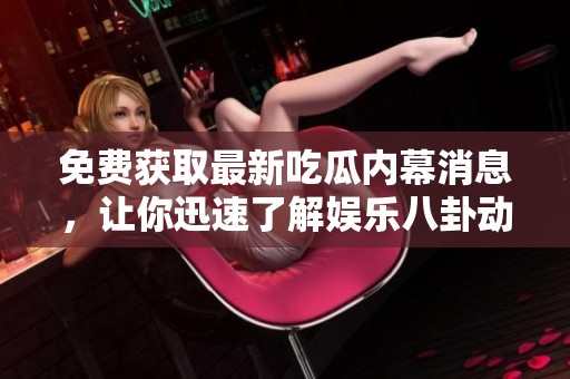 免费获取最新吃瓜内幕消息，让你迅速了解娱乐八卦动态