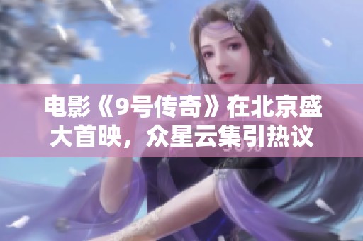 电影《9号传奇》在北京盛大首映，众星云集引热议