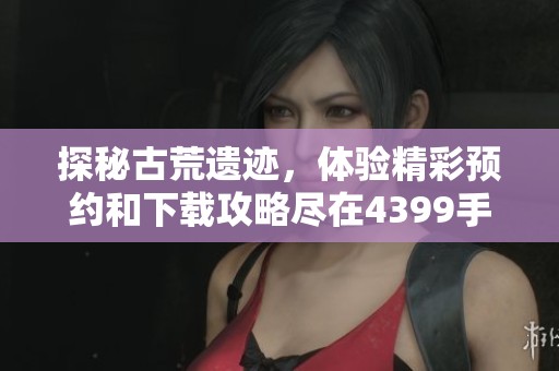探秘古荒遗迹，体验精彩预约和下载攻略尽在4399手机游戏网