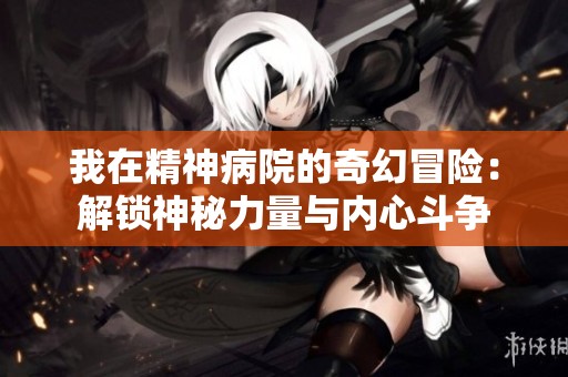 我在精神病院的奇幻冒险：解锁神秘力量与内心斗争