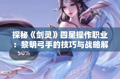 探秘《剑灵》四星操作职业：黎明弓手的技巧与战略解析
