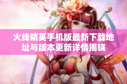 火线精英手机版最新下载地址与版本更新详情揭晓