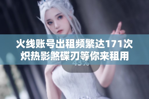 火线账号出租频繁达171次炽热影煞碟刃等你来租用