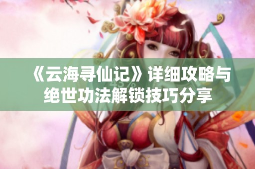 《云海寻仙记》详细攻略与绝世功法解锁技巧分享