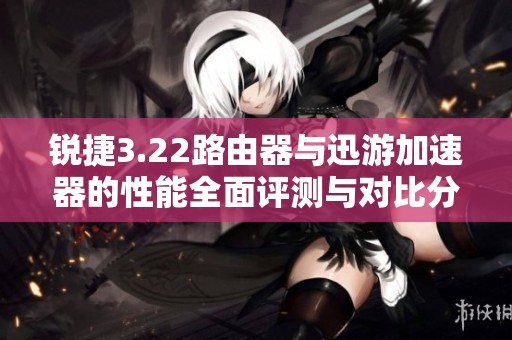 锐捷3.22路由器与迅游加速器的性能全面评测与对比分析