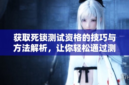 获取死锁测试资格的技巧与方法解析，让你轻松通过测试