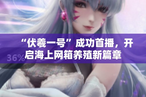 “伏羲一号”成功首播，开启海上网箱养殖新篇章