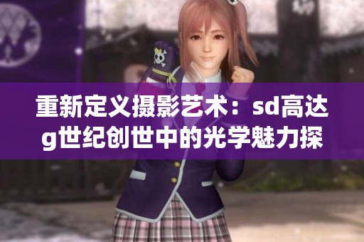 重新定义摄影艺术：sd高达g世纪创世中的光学魅力探索