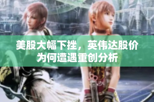 美股大幅下挫，英伟达股价为何遭遇重创分析