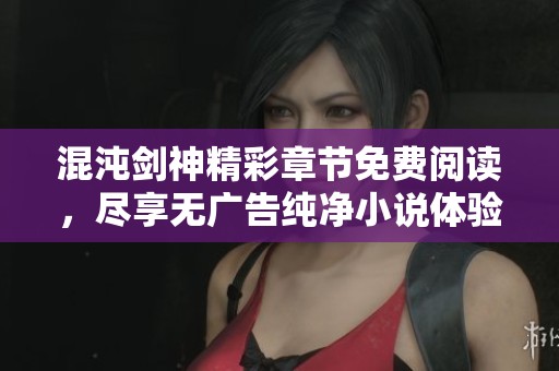 混沌剑神精彩章节免费阅读，尽享无广告纯净小说体验