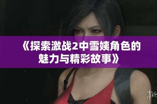 《探索激战2中雪姨角色的魅力与精彩故事》
