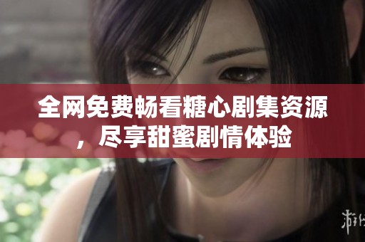 全网免费畅看糖心剧集资源，尽享甜蜜剧情体验