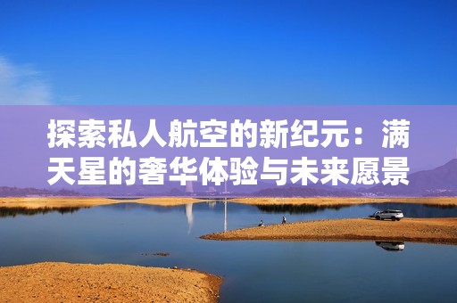 探索私人航空的新纪元：满天星的奢华体验与未来愿景