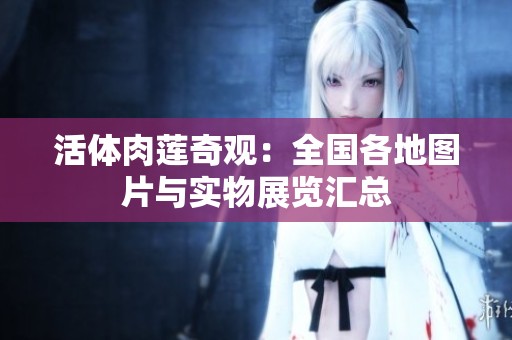 活体肉莲奇观：全国各地图片与实物展览汇总