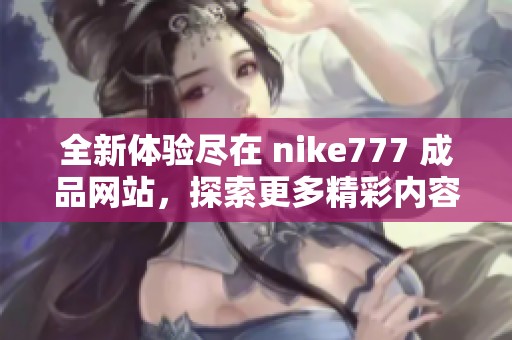 全新体验尽在 nike777 成品网站，探索更多精彩内容！