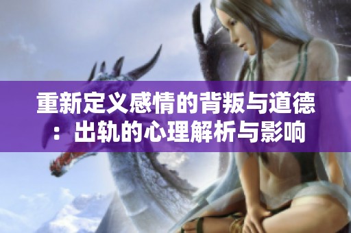 重新定义感情的背叛与道德：出轨的心理解析与影响