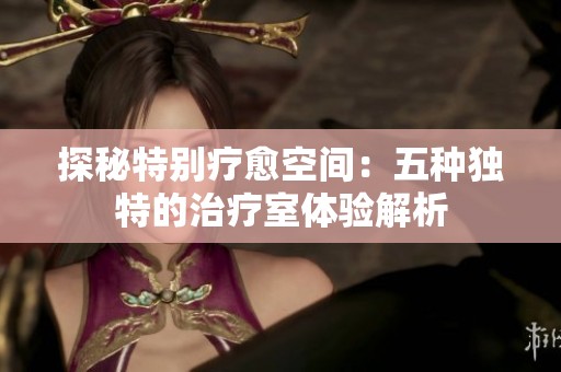 探秘特别疗愈空间：五种独特的治疗室体验解析