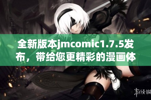 全新版本jmcomic1.7.5发布，带给您更精彩的漫画体验