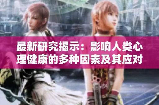 最新研究揭示：影响人类心理健康的多种因素及其应对策略