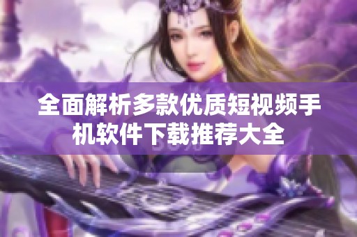 全面解析多款优质短视频手机软件下载推荐大全
