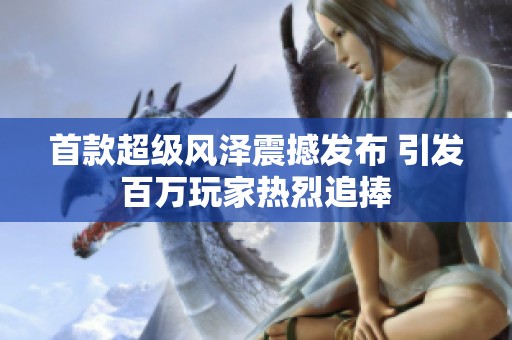 首款超级风泽震撼发布 引发百万玩家热烈追捧
