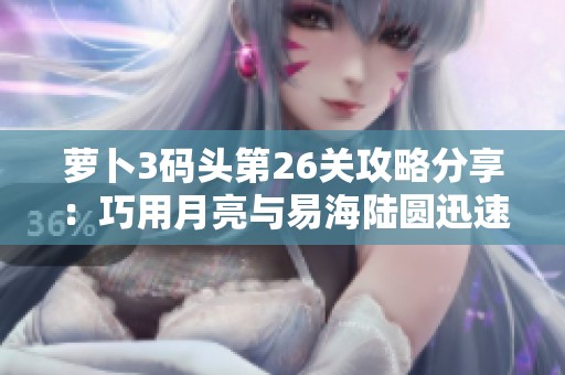 萝卜3码头第26关攻略分享：巧用月亮与易海陆圆迅速通关