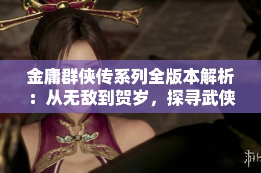 金庸群侠传系列全版本解析：从无敌到贺岁，探寻武侠传奇