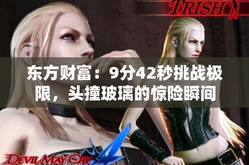 东方财富：9分42秒挑战极限，头撞玻璃的惊险瞬间