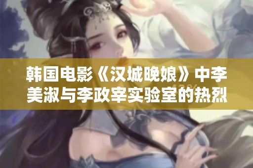 韩国电影《汉城晚娘》中李美淑与李政宰实验室的热烈情感交融