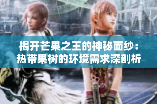 揭开芒果之王的神秘面纱：热带果树的环境需求深剖析
