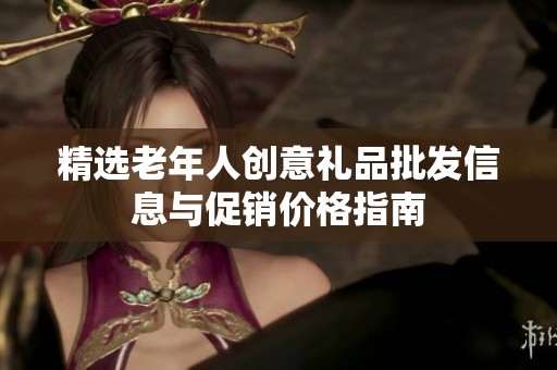 精选老年人创意礼品批发信息与促销价格指南