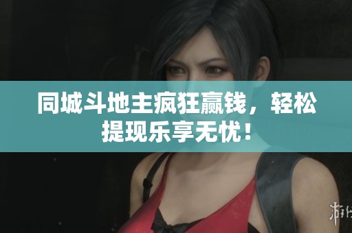 同城斗地主疯狂赢钱，轻松提现乐享无忧！